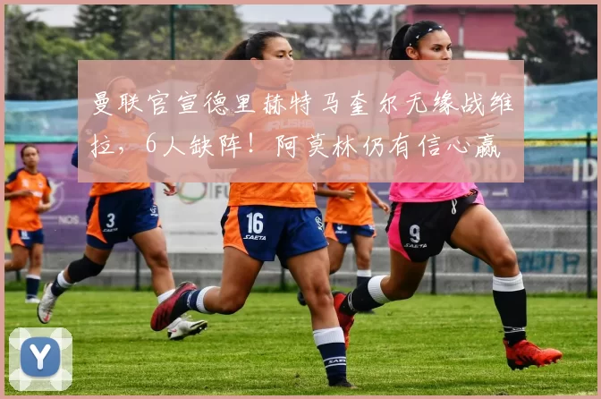 曼联官宣德里赫特马奎尔无缘战维拉，6人缺阵！阿莫林仍有信心赢