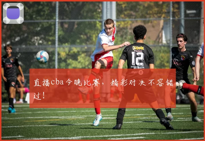 直播cba今晚比赛，精彩对决不容错过！