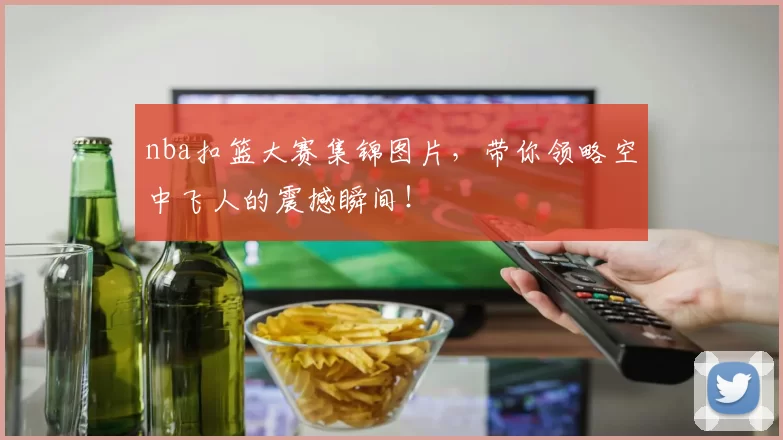 nba扣篮大赛集锦图片,带你领略空中飞人的震撼瞬间!