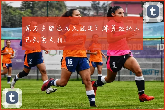 莱万去留这几天就定？球员经纪人已到意大利！