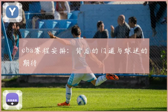 cba赛程安排：背后的门道与球迷的期待