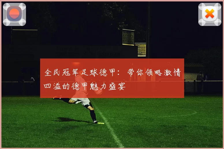 全民冠军足球德甲：带你领略激情四溢的德甲魅力盛宴