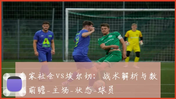 皇家社会vs埃尔切：战术解析与数据前瞻_主场_状态_球员