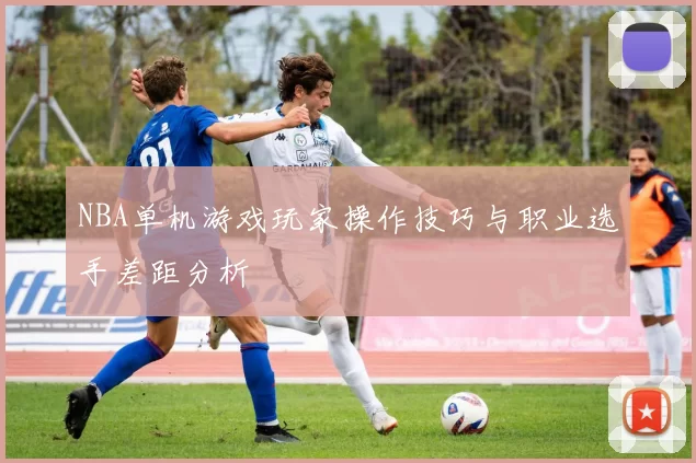 NBA单机游戏玩家操作技巧与职业选手差距分析
