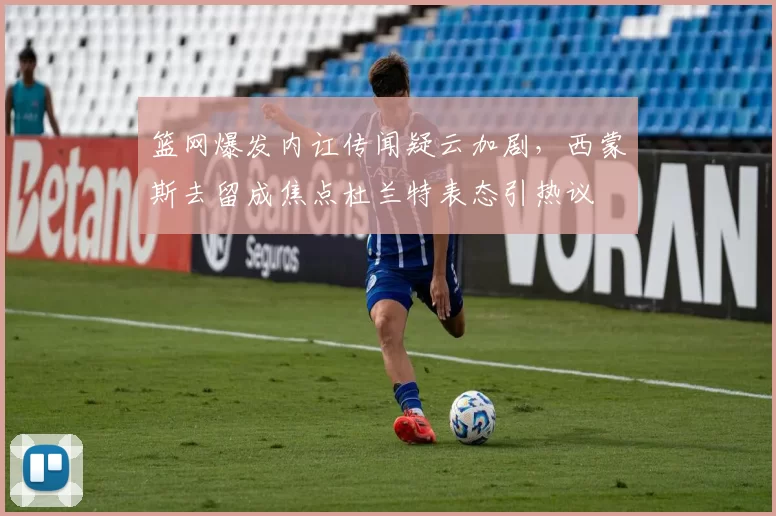 篮网爆发内讧传闻疑云加剧，西蒙斯去留成焦点杜兰特表态引热议