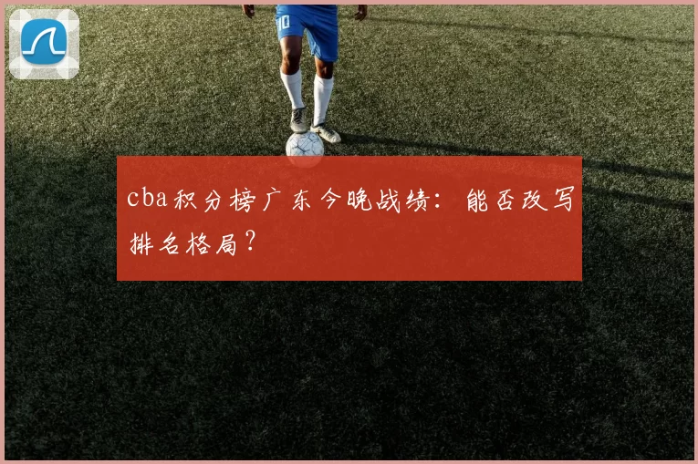 cba积分榜广东今晚战绩:能否改写排名格局?