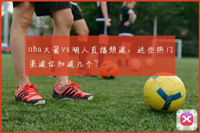 nba火箭vs湖人直播频道,这些热门渠道你知道几个?