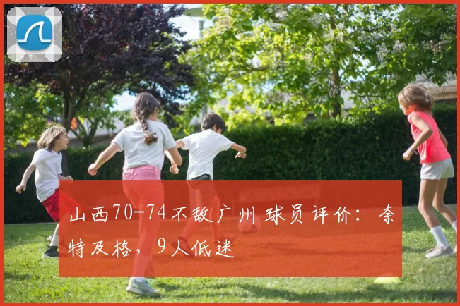 山西70-74不敌广州 球员评价:奈特及格,9人低迷