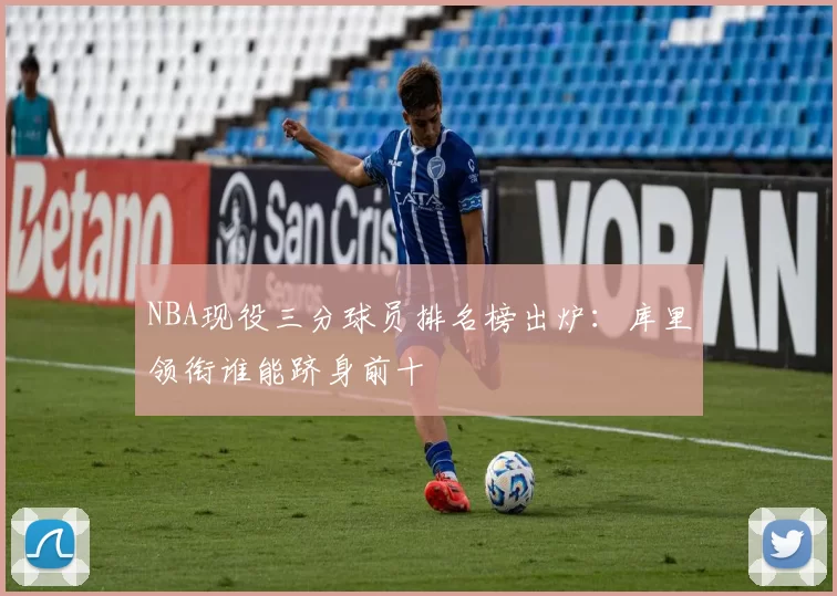 NBA现役三分球员排名榜出炉：库里领衔谁能跻身前十