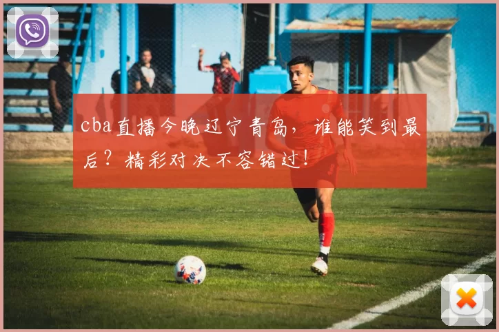 cba直播今晚辽宁青岛,谁能笑到最后?精彩对决不容错过!