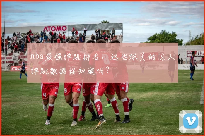 nba最强弹跳排名,这些球员的惊人弹跳数据你知道吗?