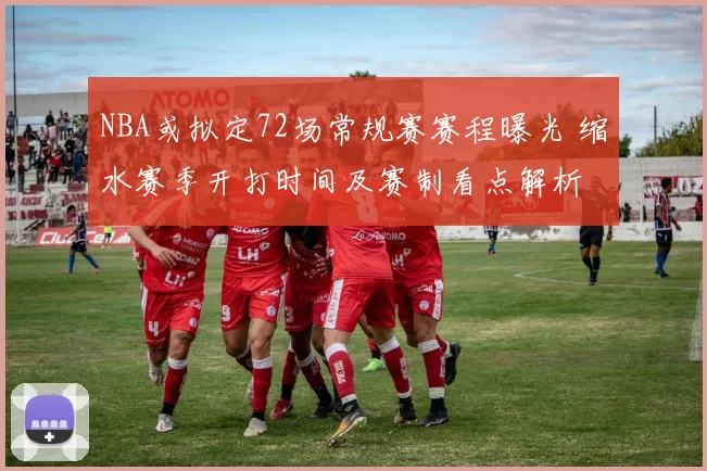 NBA或拟定72场常规赛赛程曝光 缩水赛季开打时间及赛制看点解析