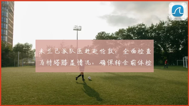 米兰已派队医赶赴伦敦，全面检查马特塔膝盖情况，确保转会前体检能顺利简便完成_水晶宫_意甲_AC米兰