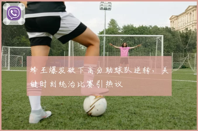 蜂王爆发砍下高分助球队逆转，关键时刻统治比赛引热议