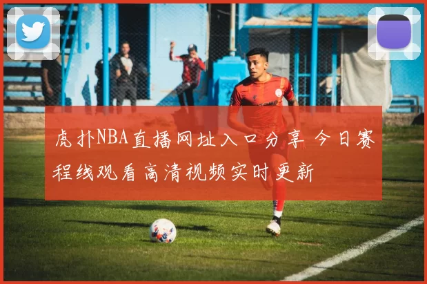 虎扑NBA直播网址入口分享 今日赛程线观看高清视频实时更新