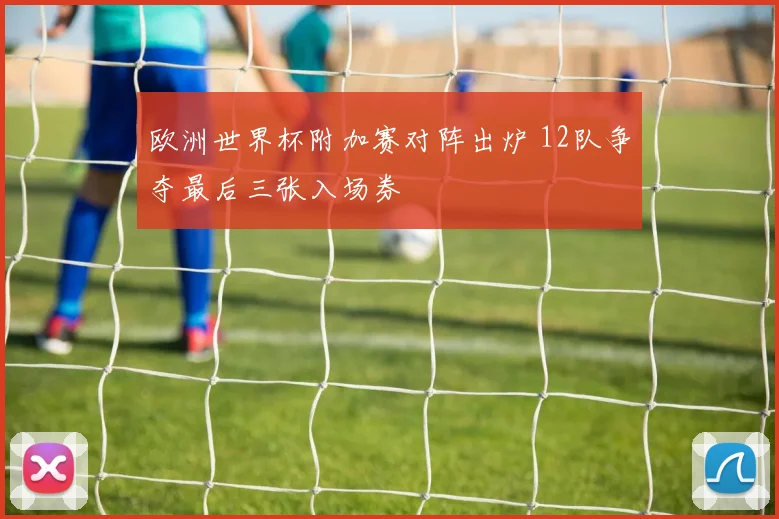欧洲世界杯附加赛对阵出炉 12队争夺最后三张入场券