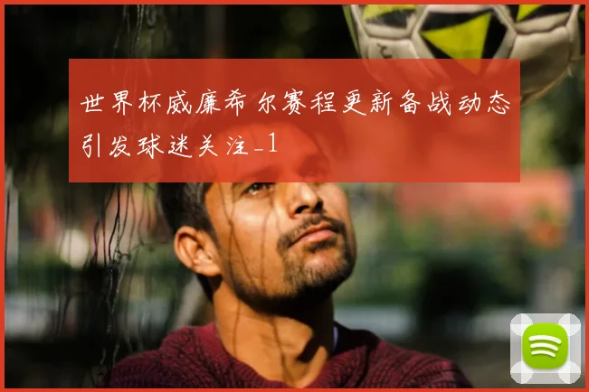 世界杯威廉希尔赛程更新备战动态引发球迷关注_1