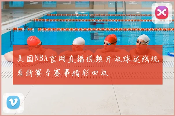 美国NBA官网直播视频开放球迷线观看新赛季赛事精彩回放