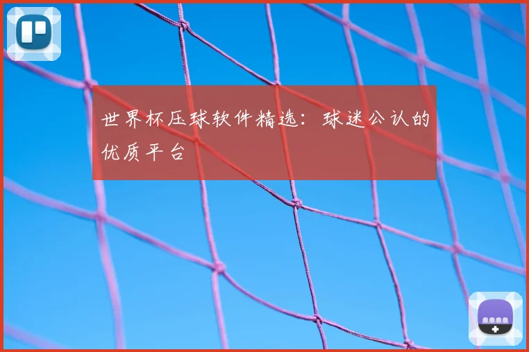 世界杯压球软件精选：球迷公认的优质平台