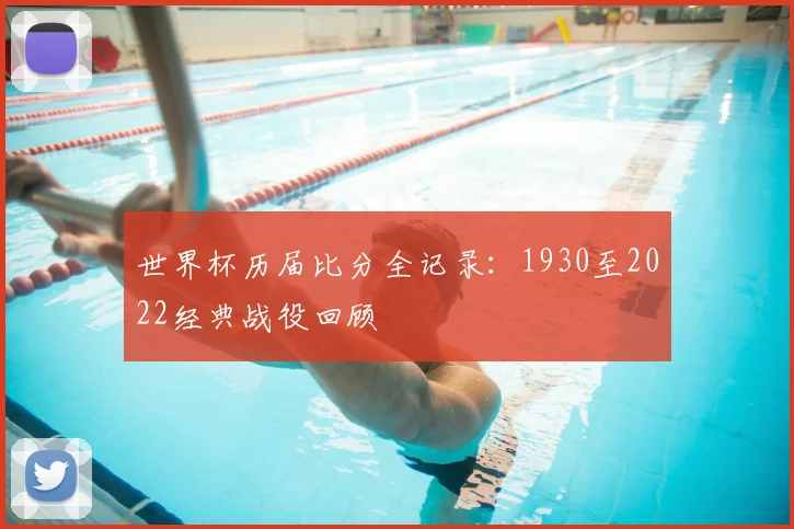 世界杯历届比分全记录：1930至2022经典战役回顾