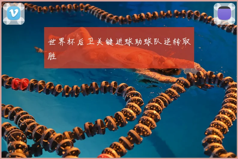 世界杯后卫关键进球助球队逆转取胜