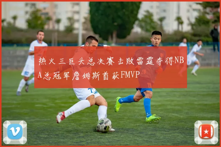 热火三巨头总决赛击败雷霆夺得NBA总冠军詹姆斯首获FMVP