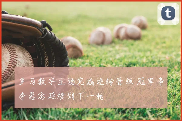 罗马数字主场完成逆转晋级 冠军争夺悬念延续到下一轮