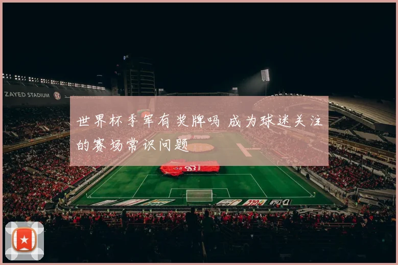 世界杯季军有奖牌吗 成为球迷关注的赛场常识问题