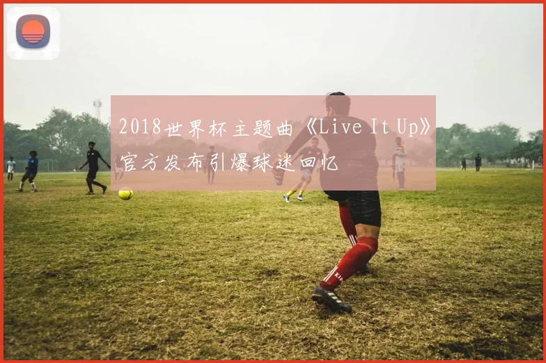 2018世界杯主题曲《Live It Up》官方发布引爆球迷回忆
