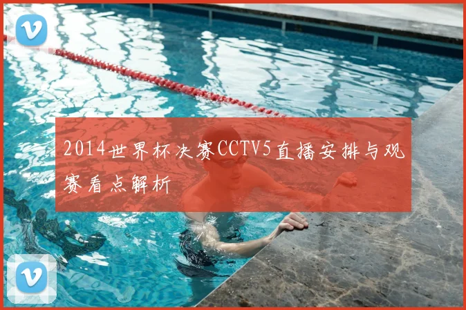 2014世界杯决赛CCTV5直播安排与观赛看点解析