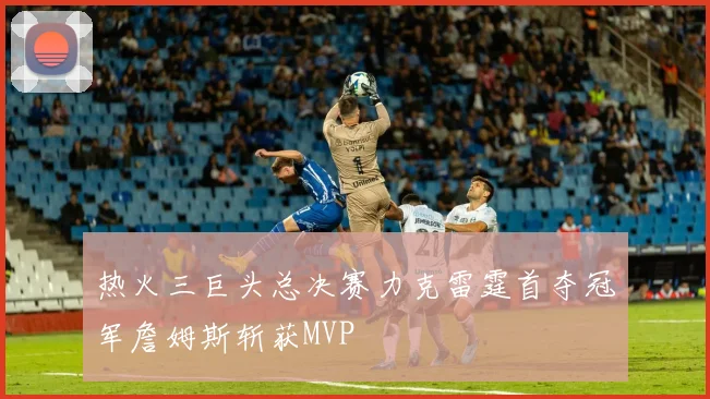 热火三巨头总决赛力克雷霆首夺冠军詹姆斯斩获MVP