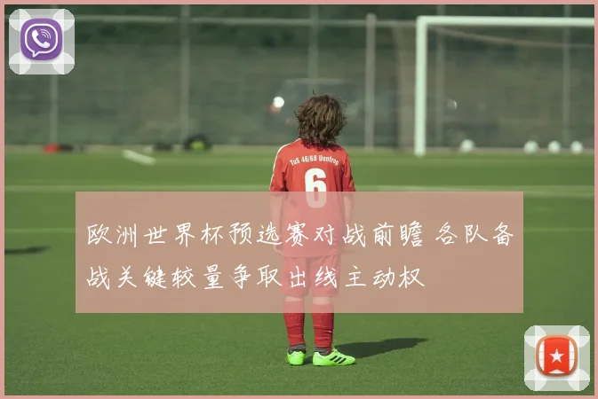 欧洲世界杯预选赛对战前瞻 各队备战关键较量争取出线主动权