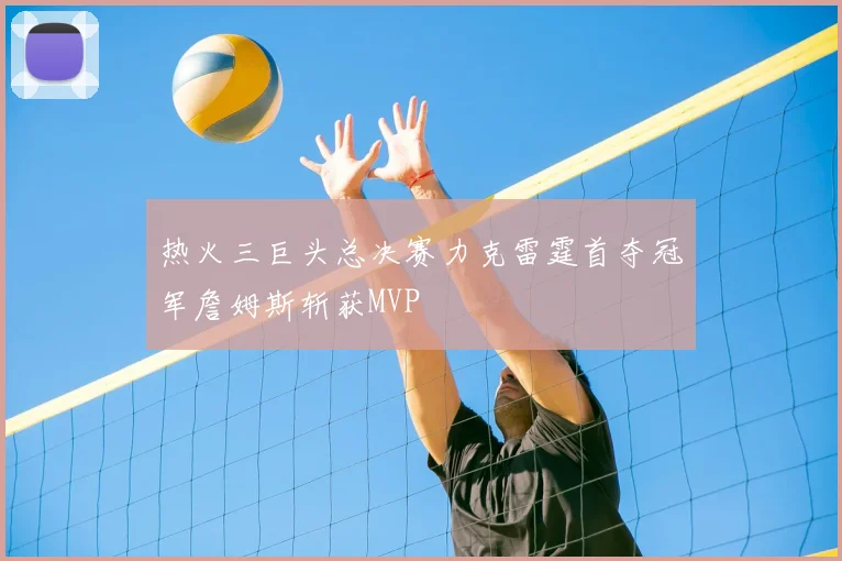 热火三巨头总决赛力克雷霆首夺冠军詹姆斯斩获MVP