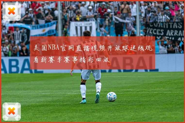 美国NBA官网直播视频开放球迷线观看新赛季赛事精彩回放