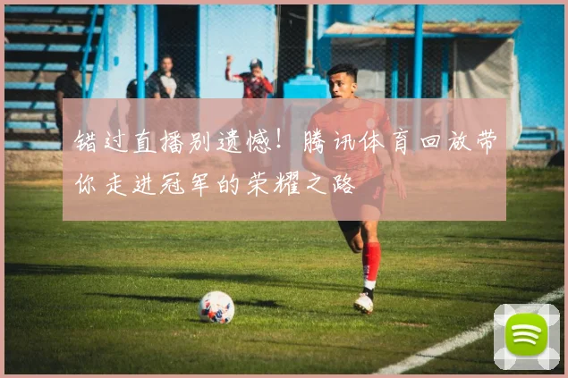 错过直播别遗憾！腾讯体育回放带你走进冠军的荣耀之路