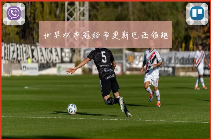 世界杯夺冠赔率更新巴西领跑