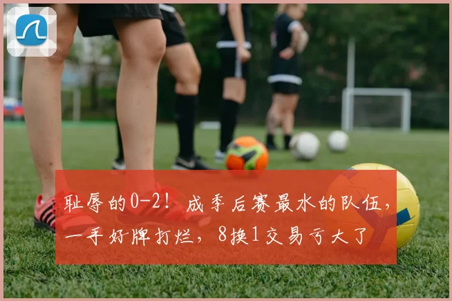 耻辱的0-2！成季后赛最水的队伍，一手好牌打烂，8换1交易亏大了