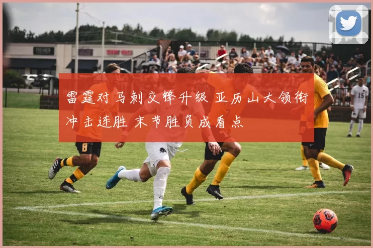 雷霆对马刺交锋升级 亚历山大领衔冲击连胜 末节胜负成看点