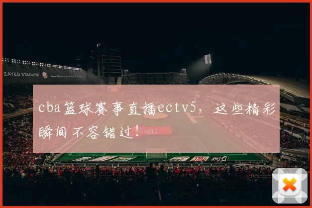 cba篮球赛事直播cctv5，这些精彩瞬间不容错过！