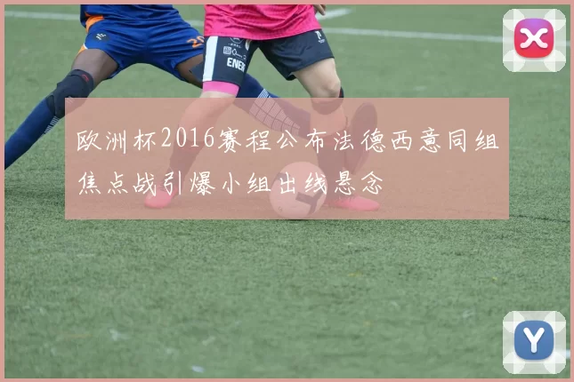 欧洲杯2016赛程公布法德西意同组焦点战引爆小组出线悬念