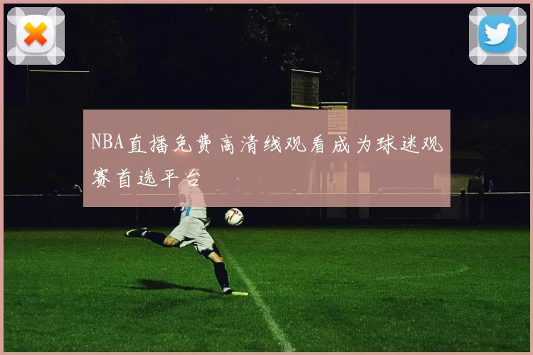 NBA直播免费高清线观看成为球迷观赛首选平台