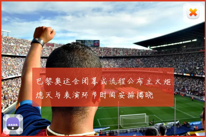 巴黎奥运会闭幕式流程公布主火炬熄灭与表演环节时间安排揭晓