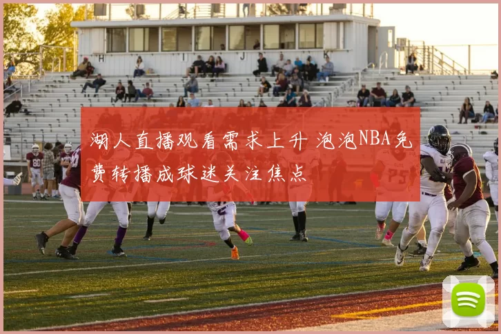湖人直播观看需求上升 泡泡NBA免费转播成球迷关注焦点