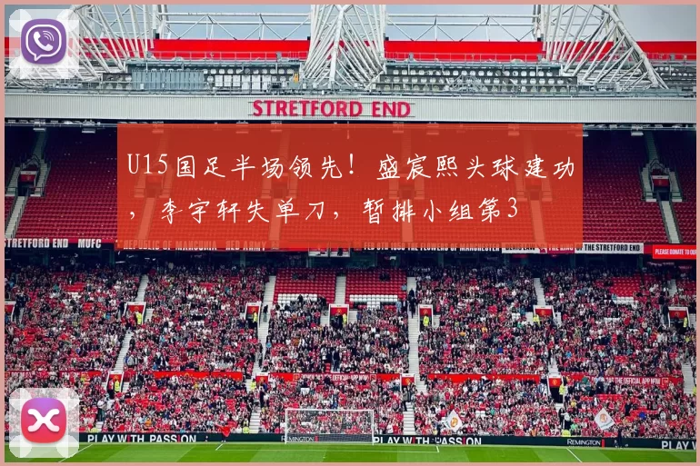 U15国足半场领先！盛宸熙头球建功，李宇轩失单刀，暂排小组第3