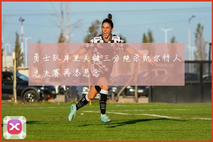 勇士队库里关键三分绝杀凯尔特人总决赛再添悬念