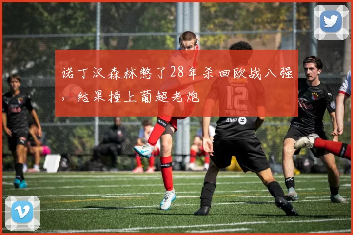 诺丁汉森林憋了28年杀回欧战八强，结果撞上葡超老炮