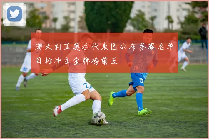 澳大利亚奥运代表团公布参赛名单目标冲击金牌榜前五