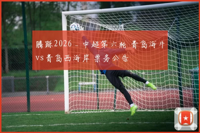 腾跞2026 _ 中超第六轮 青岛海牛vs青岛西海岸 票务公告