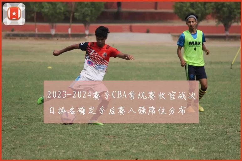 2023-2024赛季CBA常规赛收官战次日排名确定季后赛八强席位分布