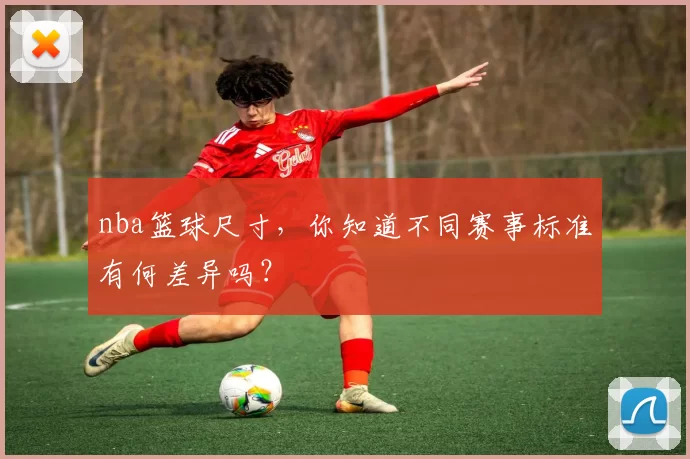 nba篮球尺寸,你知道不同赛事标准有何差异吗?